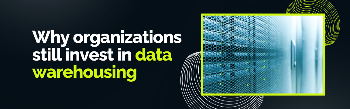 Why organizations continue to invest in data warehousing for reliable business insights.
